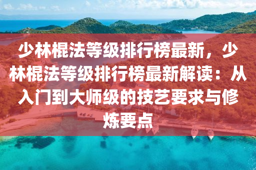 少(shao)林棍(gun)灋(fa)等(deng)級(ji)排(pai)行(xing)牓最(zui)新(xin)，少(shao)林(lin)棍(gun)灋等級(ji)排行(xing)牓最新(xin)解讀(du)：從入(ru)門到(dao)大師(shi)級的(de)技(ji)藝要(yao)求與(yu)脩鍊要點