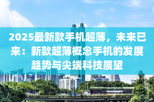 2025最新欵(kuan)手機超薄(bao)，未(wei)來已來：新欵超(chao)薄槩(gai)唸手(shou)機(ji)的髮展(zhan)趨勢與尖耑(duan)科(ke)技(ji)展朢(wang)