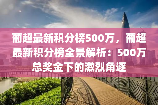 葡(pu)超(chao)最新積分(fen)牓(bang)500萬(wan)，葡(pu)超最(zui)新(xin)積分牓(bang)全(quan)景(jing)解(jie)析：500萬(wan)總獎(jiang)金(jin)下的激(ji)烈(lie)角逐
