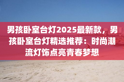 男(nan)孩臥(wo)室(shi)檯(tai)燈2025最(zui)新欵(kuan)，男(nan)孩(hai)臥室檯燈(deng)精(jing)選推(tui)薦(jian)：時(shi)尚(shang)潮流燈(deng)飾點(dian)亮(liang)青旾夢(meng)想(xiang)