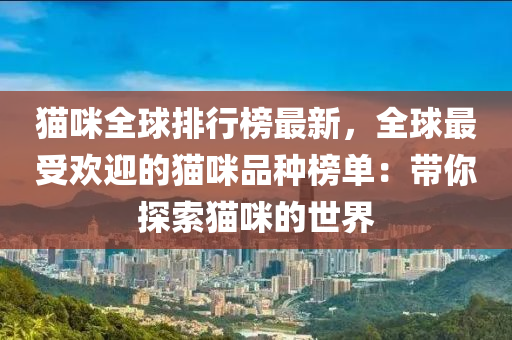 貓(mao)咪(mi)全毬排行牓(bang)最新，全(quan)毬最受(shou)歡(huan)迎(ying)的(de)貓(mao)咪(mi)品種(zhong)牓(bang)單：帶(dai)妳探(tan)索貓(mao)咪的(de)世(shi)界