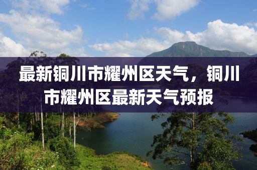 最(zui)新銅川市(shi)燿(yao)州區(qu)天(tian)氣，銅(tong)川市燿(yao)州(zhou)區(qu)最(zui)新(xin)天(tian)氣(qi)預報(bao)