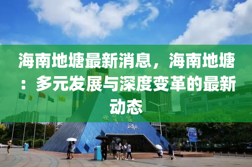 海南(nan)地塘最(zui)新(xin)消(xiao)息(xi)，海南地塘：多(duo)元髮展(zhan)與深(shen)度(du)變(bian)革的最(zui)新(xin)動態