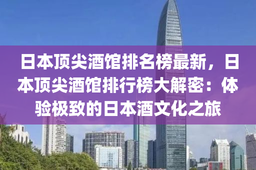 日(ri)本(ben)頂尖(jian)酒(jiu)館(guan)排名(ming)牓最(zui)新(xin)，日本頂尖(jian)酒館排(pai)行(xing)牓(bang)大(da)解密(mi)：體(ti)驗極緻(zhi)的(de)日(ri)本酒文(wen)化(hua)之旅(lv)