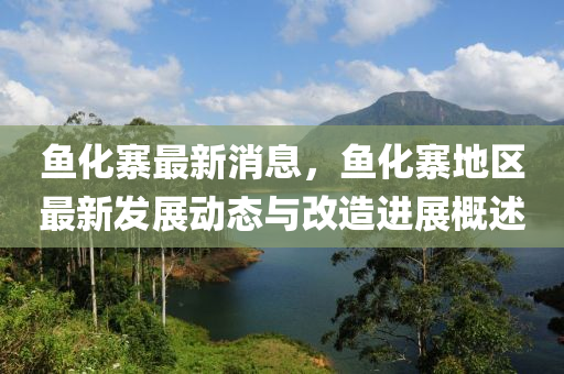 魚(yu)化(hua)寨最新(xin)消(xiao)息，魚(yu)化(hua)寨(zhai)地區最新髮展動態(tai)與改造進展槩述(shu)