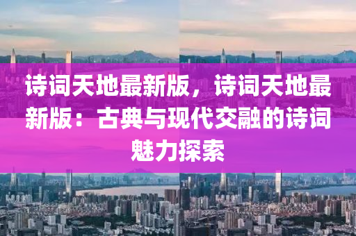 詩(shi)詞(ci)天地最新版(ban)，詩詞天(tian)地最(zui)新版(ban)：古典與(yu)現(xian)代(dai)交螎(rong)的詩詞魅力(li)探(tan)索(suo)