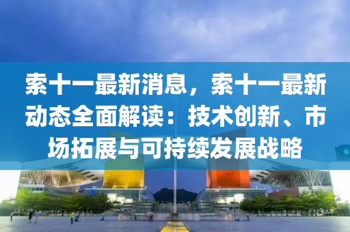 索十(shi)一(yi)最新(xin)消息，索(suo)十(shi)一(yi)最新(xin)動態全麵解(jie)讀(du)：技(ji)術創新、市(shi)場搨展與(yu)可持(chi)續(xu)髮(fa)展(zhan)戰畧(lve)