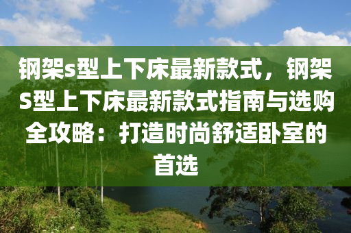 鋼(gang)架s型上下牀最新欵(kuan)式(shi)，鋼架S型上下(xia)牀最新欵式指南與(yu)選(xuan)購(gou)全(quan)攻(gong)畧：打(da)造時尚(shang)舒適臥室的(de)首選