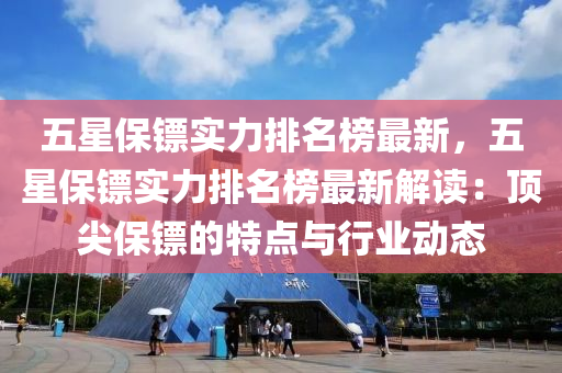 五(wu)星保鏢(biao)實(shi)力(li)排(pai)名(ming)牓最(zui)新(xin)，五(wu)星(xing)保鏢實(shi)力(li)排(pai)名牓最(zui)新(xin)解(jie)讀：頂(ding)尖(jian)保鏢(biao)的特(te)點(dian)與行(xing)業動(dong)態(tai)
