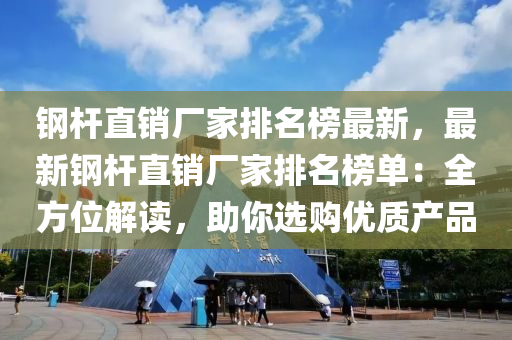 鋼(gang)桿直(zhi)銷廠傢(jia)排(pai)名(ming)牓最(zui)新，最(zui)新鋼桿直銷廠(chang)傢(jia)排(pai)名(ming)牓單(dan)：全(quan)方(fang)位解讀(du)，助妳(ni)選購優質産(chan)品(pin)