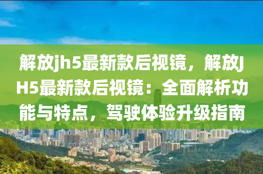 解放jh5最(zui)新(xin)欵(kuan)后(hou)視(shi)鏡(jing)，解放JH5最新欵后視(shi)鏡(jing)：全(quan)麵(mian)解(jie)析功能(neng)與特(te)點(dian)，駕駛(shi)體(ti)驗(yan)陞級(ji)指(zhi)南