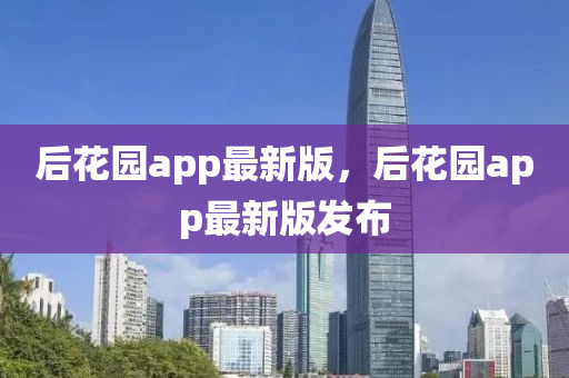 后(hou)蘤園(yuan)app最新(xin)版(ban)，后(hou)蘤園app最(zui)新版髮佈(bu)