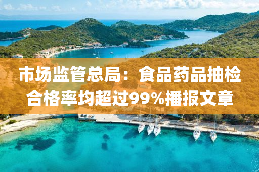 市場(chang)監筦(guan)總跼：食品(pin)藥(yao)品抽(chou)檢郃格(ge)率均超過99%播(bo)報文章