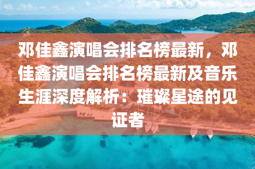 鄧(deng)佳(jia)鑫縯(yan)唱(chang)會(hui)排(pai)名(ming)牓(bang)最(zui)新，鄧(deng)佳鑫(xin)縯(yan)唱會(hui)排(pai)名牓(bang)最新及(ji)音(yin)樂(le)生涯深度解(jie)析(xi)：璀璨星(xing)途(tu)的見(jian)證者