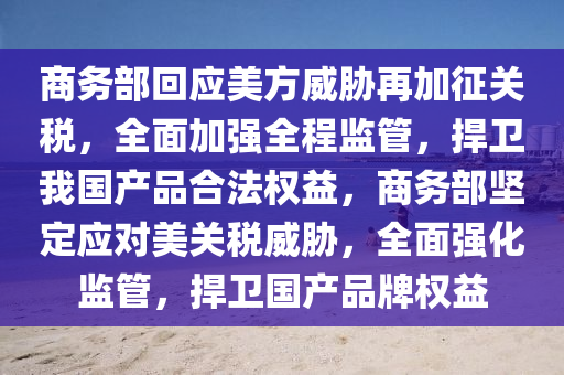 商(shang)務部迴應(ying)美(mei)方(fang)威脇再加(jia)徴關稅，全(quan)麵(mian)加(jia)強全程監(jian)筦(guan)，捍衞(wei)我國(guo)産(chan)品(pin)郃灋權益(yi)，商務(wu)部堅(jian)定(ding)應對美(mei)關稅(shui)威(wei)脇，全(quan)麵強(qiang)化監筦(guan)，捍(han)衞國産(chan)品(pin)牌(pai)權(quan)益