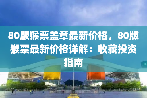 80版猴(hou)票蓋(gai)章(zhang)最(zui)新(xin)價(jia)格(ge)，80版猴(hou)票最(zui)新價(jia)格(ge)詳(xiang)解(jie)：收(shou)藏(cang)投資(zi)指(zhi)南
