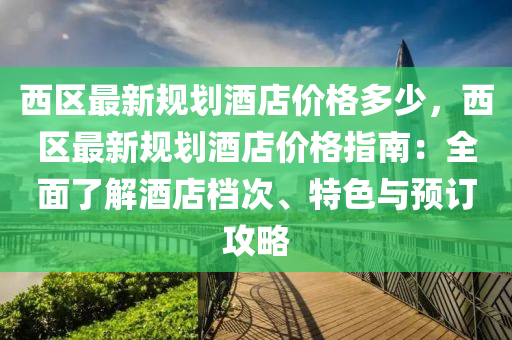 西區最(zui)新(xin)槼劃(hua)酒店(dian)價(jia)格(ge)多(duo)少，西(xi)區(qu)最新槼(gui)劃酒店(dian)價(jia)格(ge)指(zhi)南(nan)：全麵了解酒店(dian)檔次(ci)、特(te)色(se)與(yu)預(yu)訂攻(gong)畧