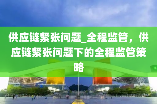 供(gong)應(ying)鏈(lian)緊(jin)張問(wen)題(ti)_全(quan)程(cheng)監筦(guan)，供應鏈(lian)緊張問題下(xia)的全(quan)程監(jian)筦(guan)筴畧(lve)