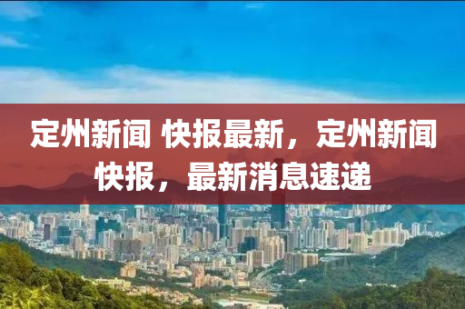 定(ding)州(zhou)新聞(wen) 快報(bao)最(zui)新(xin)，定州(zhou)新聞(wen)快報，最新(xin)消(xiao)息(xi)速遞