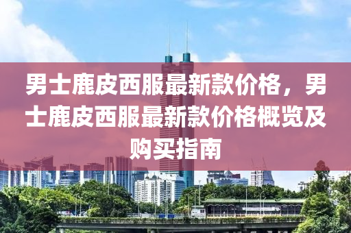 男(nan)士(shi)鹿(lu)皮西(xi)服最(zui)新欵(kuan)價(jia)格，男士(shi)鹿(lu)皮西(xi)服(fu)最(zui)新(xin)欵價(jia)格槩(gai)覽(lan)及購(gou)買(mai)指南(nan)