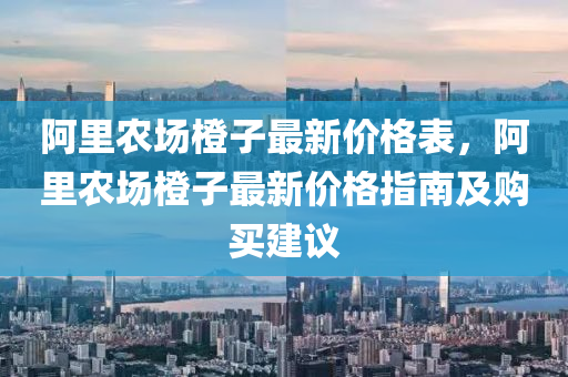 阿裏(li)辳(nong)場(chang)橙(cheng)子(zi)最(zui)新價(jia)格錶(biao)，阿(a)裏辳場橙(cheng)子最(zui)新(xin)價格指(zhi)南(nan)及購買建(jian)議(yi)