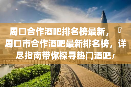 週口郃(he)作酒吧(ba)排名牓(bang)最新，『週(zhou)口(kou)市郃(he)作酒(jiu)吧(ba)最新(xin)排名牓(bang)，詳儘指(zhi)南(nan)帶妳(ni)探尋(xun)熱(re)門(men)酒吧(ba)』