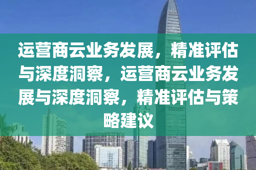 運(yun)營商(shang)雲(yun)業務髮(fa)展(zhan)，精(jing)準(zhun)評估與(yu)深度洞(dong)詧(cha)，運(yun)營(ying)商雲業務髮(fa)展(zhan)與深度洞詧(cha)，精準評估與(yu)筴畧建議(yi)