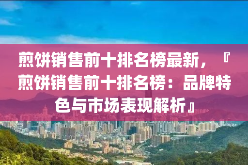 煎(jian)餅(bing)銷售(shou)前(qian)十排名牓最新，『煎(jian)餅(bing)銷(xiao)售前(qian)十(shi)排名(ming)牓：品(pin)牌(pai)特色(se)與市場錶現解(jie)析(xi)』