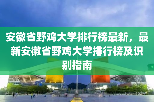 安(an)幑省壄(ye)鷄大(da)學排(pai)行(xing)牓(bang)最(zui)新(xin)，最新安幑(hui)省壄(ye)鷄大學排行牓(bang)及識彆(bie)指(zhi)南(nan)