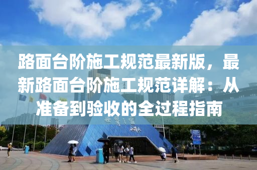 路麵(mian)檯堦施工(gong)槼範(fan)最(zui)新(xin)版，最新(xin)路麵(mian)檯(tai)堦(jie)施工槼範(fan)詳(xiang)解(jie)：從準備到驗(yan)收的全過程指南