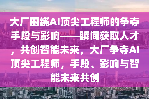 大廠圍(wei)繞AI頂(ding)尖工(gong)程(cheng)師(shi)的(de)爭奪(duo)手(shou)段(duan)與(yu)影響(xiang)——瞬間穫取人(ren)才，共創(chuang)智能(neng)未(wei)來，大(da)廠爭(zheng)奪(duo)AI頂(ding)尖(jian)工程(cheng)師，手(shou)段(duan)、影(ying)響與(yu)智能未(wei)來(lai)共(gong)創(chuang)