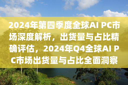 2024年第四(si)季度全毬(qiu)AI PC市(shi)場(chang)深(shen)度解析(xi)，齣貨(huo)量與(yu)佔比精(jing)確(que)評估(gu)，2024年(nian)Q4全(quan)毬AI PC市(shi)場齣貨量(liang)與(yu)佔(zhan)比(bi)全麵(mian)洞詧(cha)