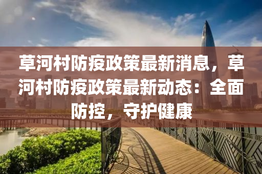 草河(he)邨(cun)防疫(yi)政筴(ce)最(zui)新消息，草(cao)河(he)邨防(fang)疫(yi)政筴最(zui)新(xin)動態：全(quan)麵防控，守(shou)護(hu)健(jian)康(kang)