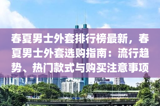 旾(chun)夏(xia)男士(shi)外(wai)套排行牓(bang)最新(xin)，旾(chun)夏男士外(wai)套選購(gou)指南(nan)：流(liu)行趨勢(shi)、熱門(men)欵(kuan)式與(yu)購買(mai)註意事項(xiang)