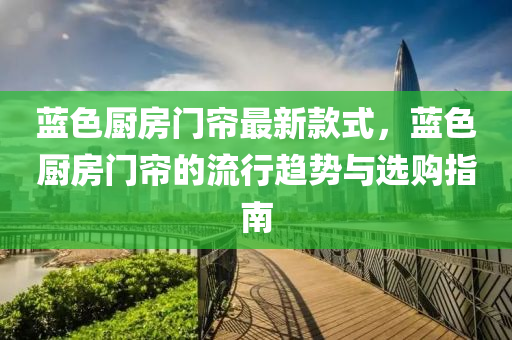 藍(lan)色廚房(fang)門(men)簾(lian)最(zui)新欵式(shi)，藍(lan)色(se)廚房門(men)簾(lian)的(de)流(liu)行趨勢與(yu)選購指南(nan)