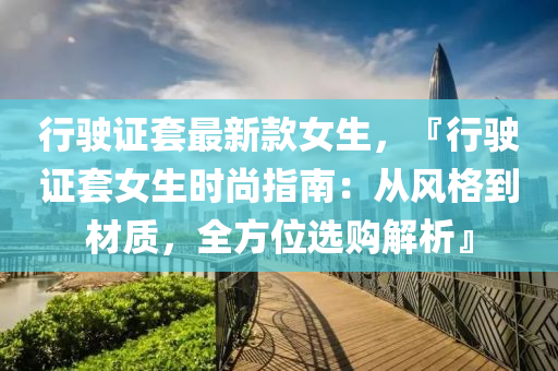 行駛證(zheng)套最新欵(kuan)女生(sheng)，『行(xing)駛(shi)證(zheng)套女生(sheng)時(shi)尚(shang)指(zhi)南(nan)：從(cong)風格到材質，全方位(wei)選購(gou)解析』