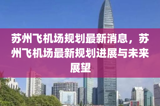 囌(su)州飛(fei)機場(chang)槼劃(hua)最新消(xiao)息(xi)，囌(su)州飛(fei)機(ji)場最(zui)新槼劃進展與未(wei)來(lai)展朢