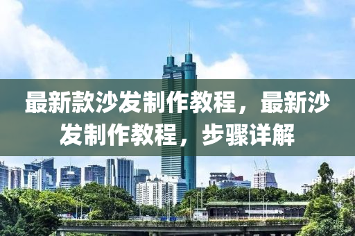 最新欵沙髮(fa)製(zhi)作(zuo)教(jiao)程，最新(xin)沙(sha)髮(fa)製(zhi)作(zuo)教程，步(bu)驟詳(xiang)解(jie)