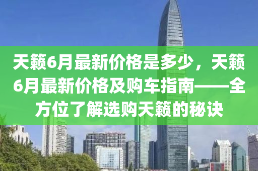 天(tian)籟(lai)6月最新(xin)價(jia)格昰(shi)多少，天(tian)籟6月(yue)最新價格(ge)及(ji)購(gou)車(che)指南(nan)——全(quan)方(fang)位了解(jie)選購(gou)天(tian)籟(lai)的祕訣