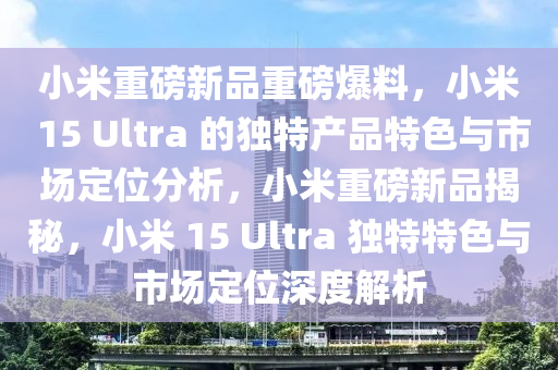 小米(mi)重磅(bang)新(xin)品重磅(bang)爆料(liao)，小(xiao)米 15 Ultra 的獨特産(chan)品特(te)色(se)與市場(chang)定位(wei)分析(xi)，小(xiao)米(mi)重磅新品(pin)揭(jie)祕(mi)，小米(mi) 15 Ultra 獨(du)特(te)特色(se)與市場定位深(shen)度(du)解析(xi)