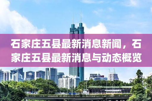 石傢(jia)莊五(wu)縣最新(xin)消(xiao)息(xi)新聞，石(shi)傢(jia)莊(zhuang)五縣最(zui)新消(xiao)息與動(dong)態(tai)槩覽