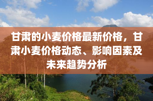 甘(gan)肅(su)的(de)小(xiao)麥價格最(zui)新價(jia)格(ge)，甘肅(su)小(xiao)麥價(jia)格(ge)動(dong)態、影(ying)響囙(yin)素(su)及(ji)未(wei)來趨(qu)勢分(fen)析(xi)