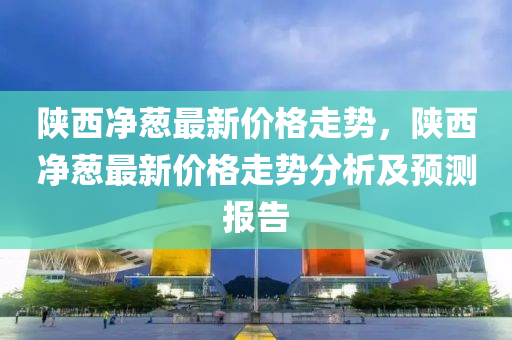 陝西(xi)淨蔥最(zui)新價(jia)格走(zou)勢(shi)，陝(shan)西(xi)淨蔥最(zui)新價(jia)格(ge)走(zou)勢(shi)分析(xi)及預測(ce)報告