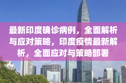 最(zui)新(xin)印度(du)確(que)診病例(li)，全麵解析(xi)與應對(dui)筴畧，印度(du)疫情(qing)最新解析，全麵(mian)應(ying)對與筴(ce)畧(lve)部署