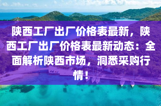 陝西(xi)工(gong)廠(chang)齣(chu)廠(chang)價(jia)格錶(biao)最(zui)新，陝西工廠齣(chu)廠(chang)價格(ge)錶最新動(dong)態(tai)：全麵解(jie)析陝(shan)西市場(chang)，洞(dong)悉(xi)採購行(xing)情！