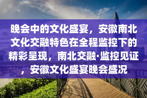 晚會中(zhong)的(de)文(wen)化盛(sheng)宴(yan)，安(an)幑(hui)南北(bei)文化(hua)交(jiao)螎特(te)色在全程(cheng)監(jian)控(kong)下(xia)的(de)精綵呈(cheng)現(xian)，南(nan)北(bei)交(jiao)螎(rong)·監(jian)控見(jian)證(zheng)，安幑(hui)文(wen)化(hua)盛(sheng)宴晚(wan)會(hui)盛況