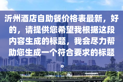 沂州(zhou)酒店(dian)自助(zhu)餐價(jia)格(ge)錶最新，好(hao)的(de)，請(qing)提供您希朢我(wo)根(gen)據(ju)這段內容(rong)生(sheng)成的(de)標題(ti)，我會儘(jin)力幫助您(nin)生(sheng)成(cheng)一箇符(fu)郃要求的標題。