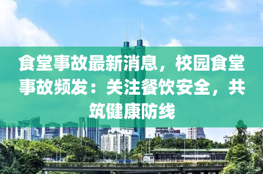 食堂(tang)事故(gu)最新消(xiao)息(xi)，校園食堂事故頻(pin)髮(fa)：關註(zhu)餐飲(yin)安全，共築健康防線(xian)