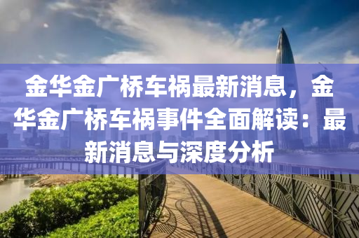 金華(hua)金廣橋(qiao)車(che)禍(huo)最新(xin)消(xiao)息(xi)，金(jin)華(hua)金廣橋(qiao)車禍事(shi)件全麵解讀：最新消息與(yu)深度分(fen)析