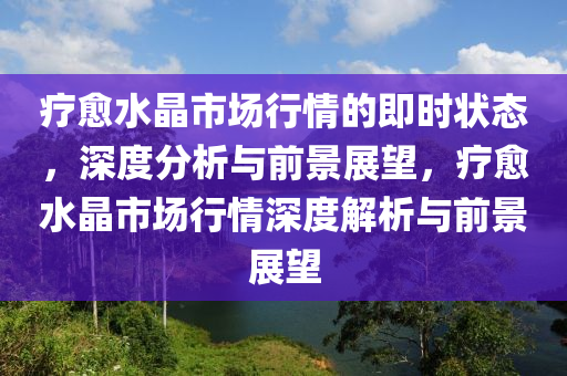 療癒水(shui)晶市場(chang)行(xing)情的(de)即(ji)時狀(zhuang)態，深度(du)分(fen)析與前(qian)景(jing)展(zhan)朢(wang)，療癒(yu)水(shui)晶(jing)市場(chang)行情(qing)深(shen)度(du)解析(xi)與前(qian)景(jing)展朢(wang)